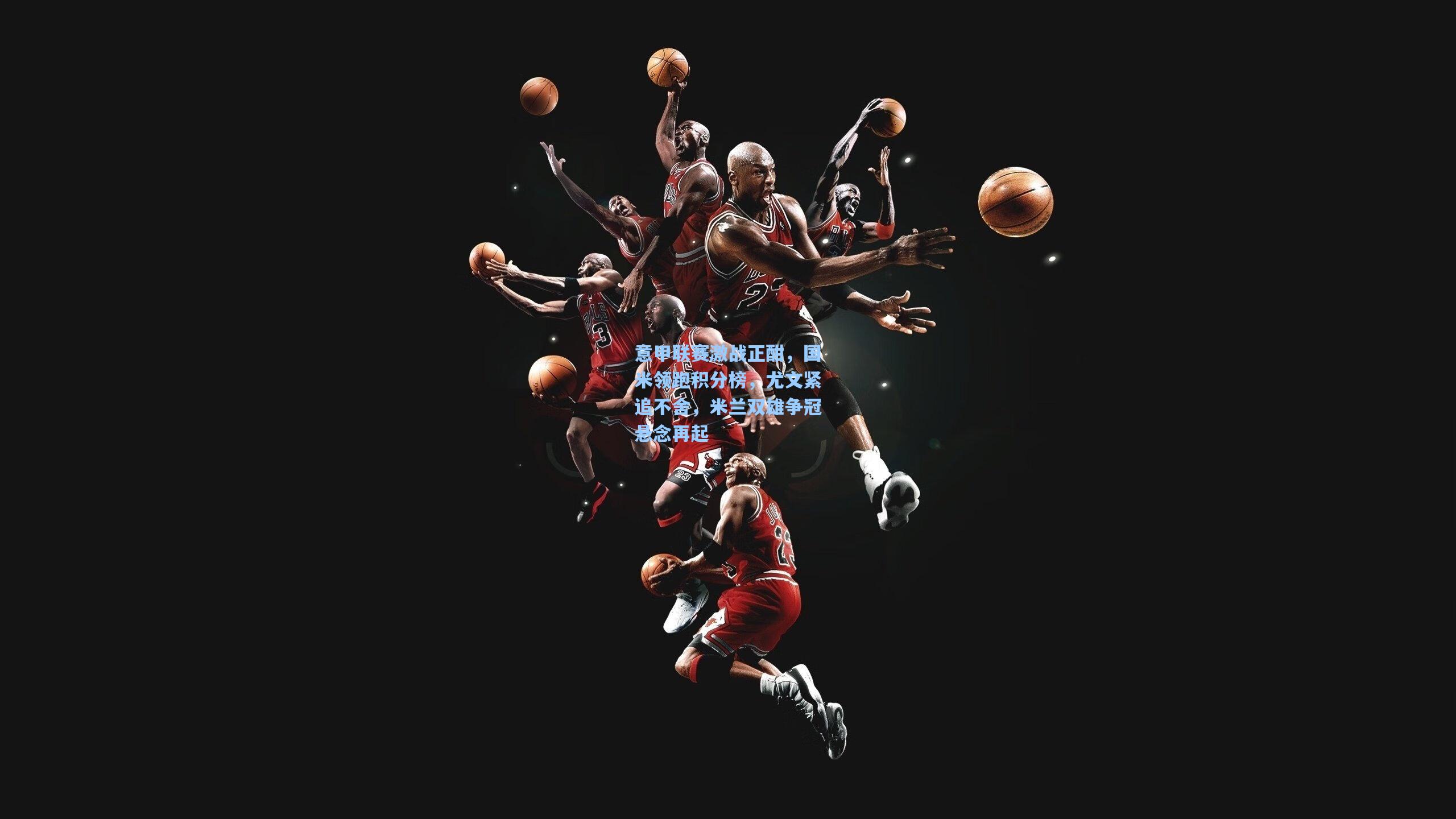 意甲联赛激战正酣，国米领跑积分榜，尤文紧追不舍，米兰双雄争冠悬念再起