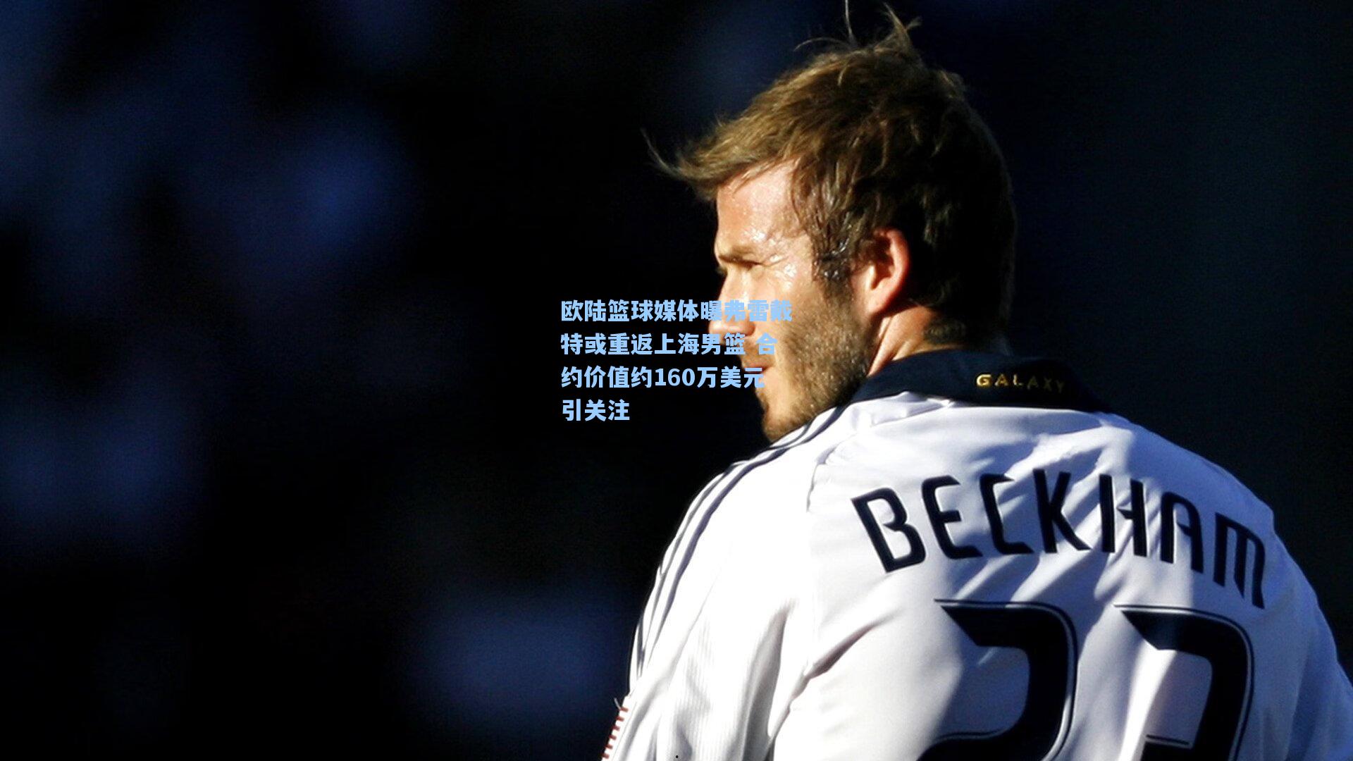 欧陆篮球媒体曝弗雷戴特或重返上海男篮 合约价值约160万美元引关注