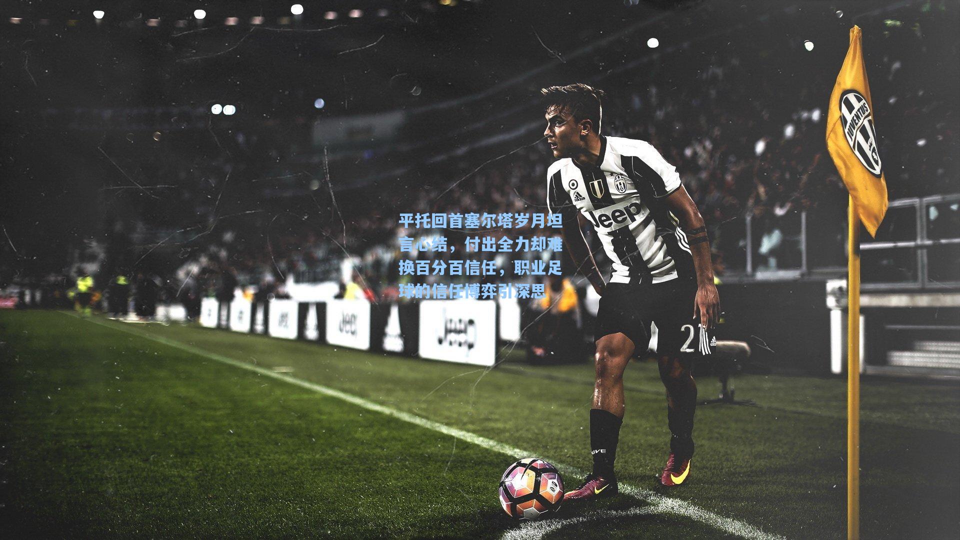 平托回首塞尔塔岁月坦言心结,付出全力却难换百分百信任,职业足球的信任博弈引深思