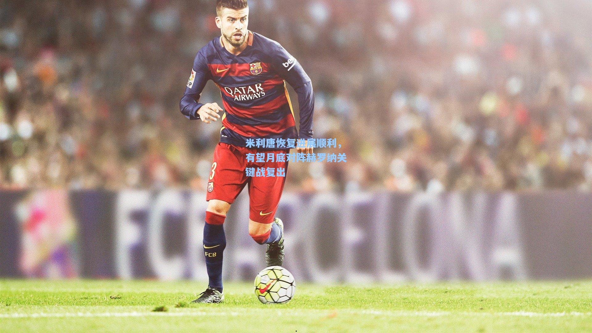 米利唐恢复进展顺利，有望月底对阵赫罗纳关键战复出