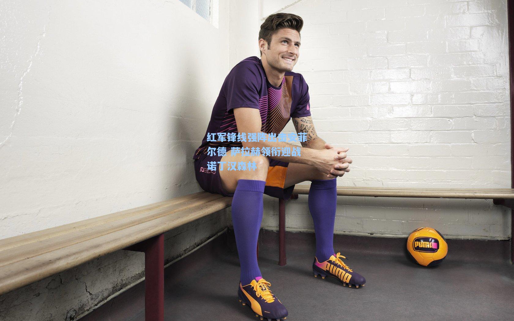 红军锋线强阵出击安菲尔德 萨拉赫领衔迎战诺丁汉森林