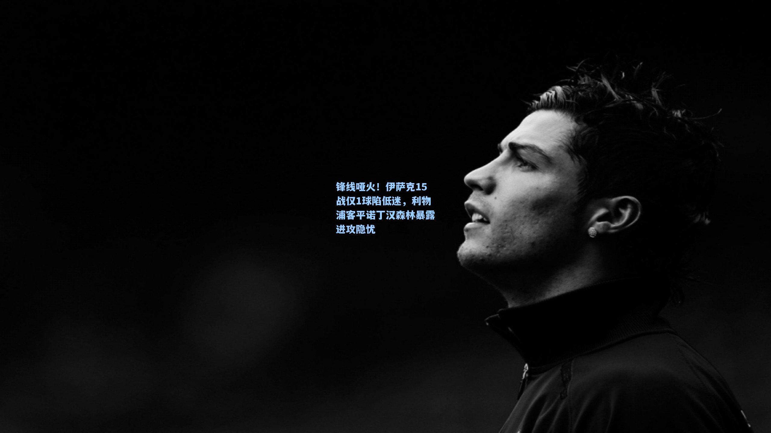 锋线哑火！伊萨克15战仅1球陷低迷，利物浦客平诺丁汉森林暴露进攻隐忧