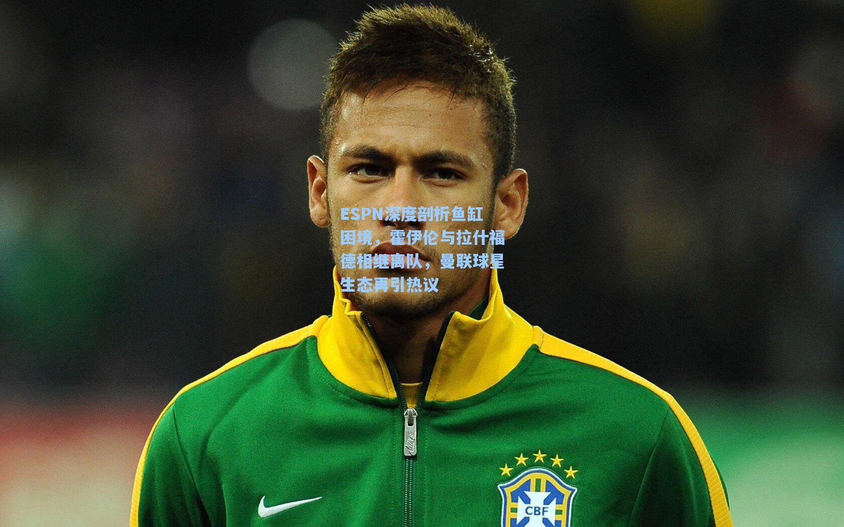 ESPN深度剖析鱼缸困境，霍伊伦与拉什福德相继离队，曼联球星生态再引热议