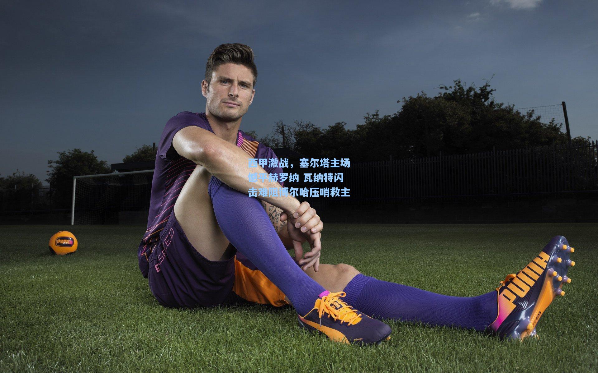 西甲激战,塞尔塔主场憾平赫罗纳 瓦纳特闪击难阻博尔哈压哨救主