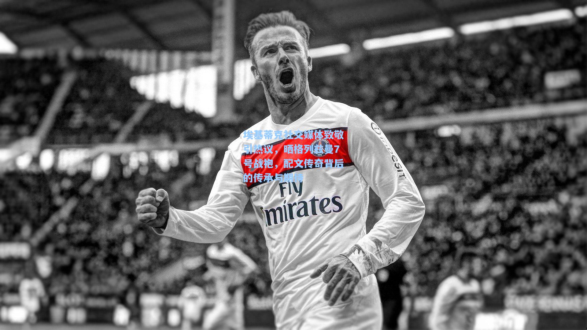 埃基蒂克社交媒体致敬引热议，晒格列兹曼7号战袍，配文传奇背后的传承与期待